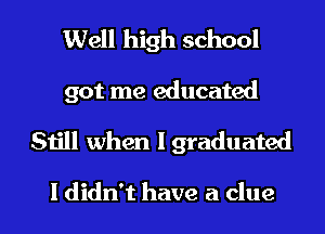 Well high school
got me educated
Still when I graduated

I didn't have a clue