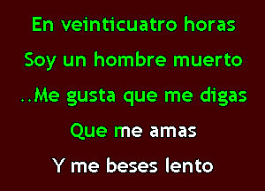 En veinticuatro horas
Soy un hombre muerto
..Me gusta que me digas

Que me amas

Y me beses lento