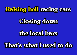 Raising hell racing cars
Closing down
the local bars

That's what I used to do