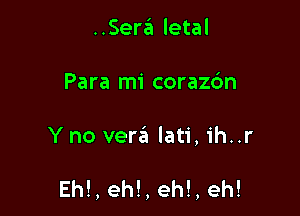 ..Ser6 letal

Para mi corazc'an

Y no vem lati, ih..r

Eh!, ehl, eh!, eh!