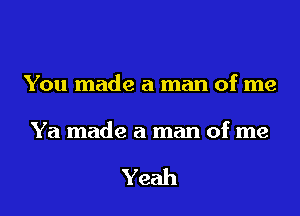 You made a man of me

Ya made a man of me

Yeah