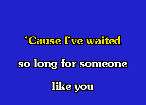 'Cause I've waited

so long for someone

like you