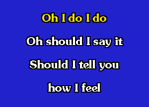 Oh I do I do
Oh should I say it

Should ltell you

how I feel