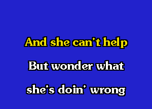 And she can't help

But wonder what

she's doin' wrong