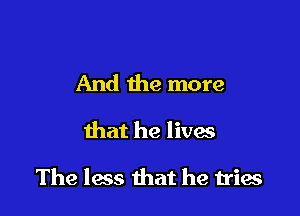 And the more

that he lives

The less that he tries