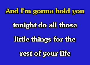 And I'm gonna hold you
tonight do all those
little things for the

rest of your life