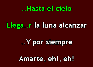 ..Hasta el cielo

Llega..r la luna alcanzar

..Y por siempre

Amarte, ehl, eh!