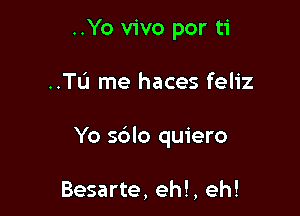..Yo vivo por ti

..TL'1 me haces feliz

Yo s6lo quiero

Besarte, eh!, eh!