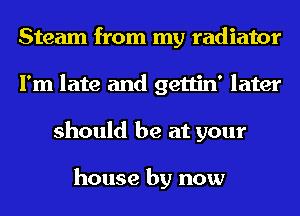 Steam from my radiator
I'm late and gettin' later
should be at your

house by now