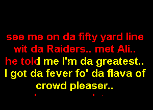 see me on da fifty yard line
wit da Raiders.. met AIL.
he told me I'm da greatest.
I got da fever fo' da flava of
crowd pleaser..
