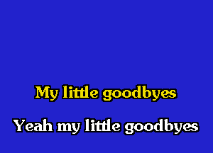 My little goodbya

Yeah my little goodbyes