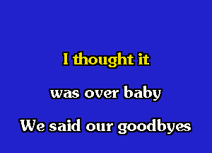 I thought it

was over baby

We said our goodbyes