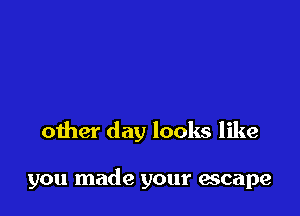 other day looks like

you made your escape