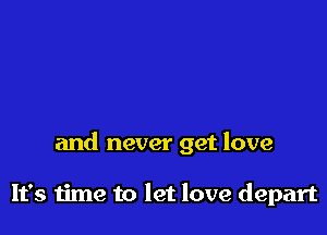and never get love

It's time to let love depart