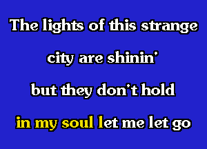 The lights of this strange
city are shinin'
but they don't hold

in my soul let me let go