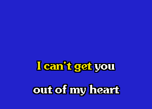 I can't get you

out of my heart