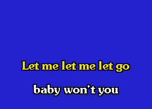 Let me let me let go

baby won't you