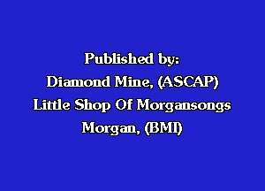 Published bgn
Diamond Mine, (ASCAP)

Little Shop 0f Morgansongs
Morgan, (BMI)