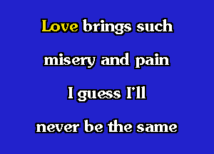 Love brings such

misery and pain

1911835 I'll

never be the same