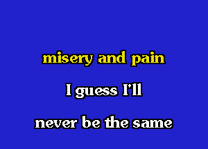 misery and pain

Iguess I'll

never be the same