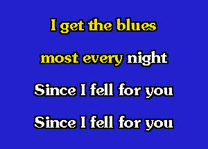 I get the blues
most every night

Since I fell for you

Since I fell for you