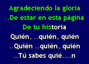 Agradeciendo la gloria
..De estar en esta pagina
De tu historia
Quie'zn, ..qui62n, quis'zn
..Quis'2n ..qui62n, quis'zn
..TL'I sabes quitiz....n