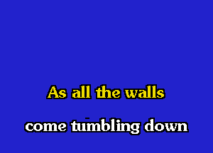 As all the walls

come tumbling down