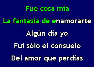 Fue cosa mia
La fantasia de enamorarte
AlgL'm dia yo
Fui sblo el consuelo

Del amor que perdias