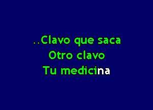 ..Clavo que saca

Otro clavo
Tu medicina