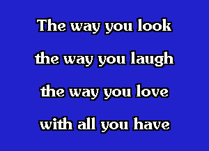 The way you look
1he way you laugh

1he way you love

with all you have I