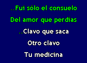 ..Fu1' s6lo el consuelo

Del amor que perdias

..Clavo que saca
Otro clavo

Tu medicina