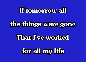 If tomorrow all

the things were gone

That I've worked

for all my life