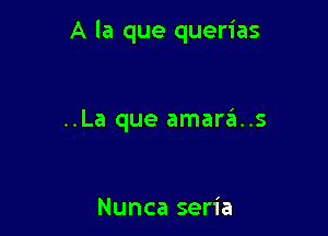 A la que querias

..La que amare'n..s

Nunca seria