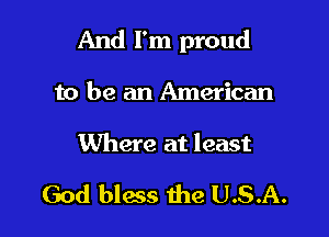 And I'm proud

to be an American
Where at least

God bless the U.S.A.