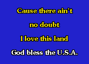 Cause there ain't
no doubt

I love this land

God bless the U.S.A.