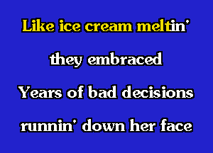 Like ice cream meltin'
they embraced
Years of bad decisions

runnin' down her face