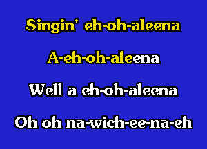 Singin' eh-oh-aleena
A-eh-oh-aleena
Well a eh-oh-aleena

Oh oh na-wich-ee-na-eh