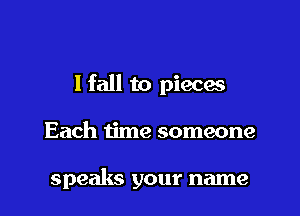 I fall to pieces

Each time someone

speaks your name
