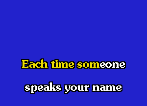 Each time someone

speaks your name