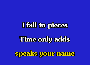 I fall to pieces

Time only adds

speaks your name