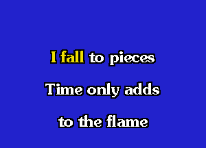 I fall to pieces

Time only adds

to the flame