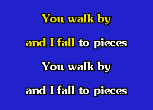 You walk by
and I fall to pieces

You walk by

and I fall to pieces