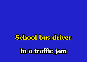 School bus driver

in a traffic jam