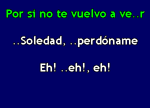 Par 51' no te vuelvo a ve..r

..Soledad, ..perdc')name

Eh! ..eh!, eh!