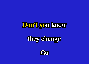 Don't you know

they change

Go