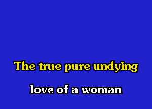 The true pure undying

love of a woman