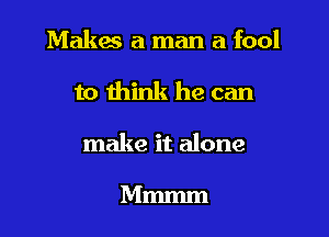 Makes a man a fool

to think he can
make it alone

Mmmm