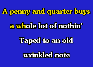 A penny and quarter buys
a whole lot of nothin'
Taped to an old
wrinkled note