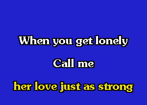 When you get lonely
Call me

her love just as strong