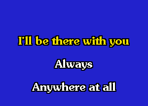 I'll be there with you

Always
Anywhere at all